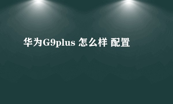 华为G9plus 怎么样 配置