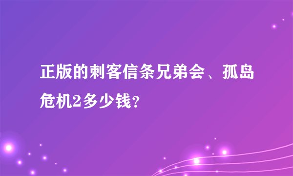正版的刺客信条兄弟会、孤岛危机2多少钱？