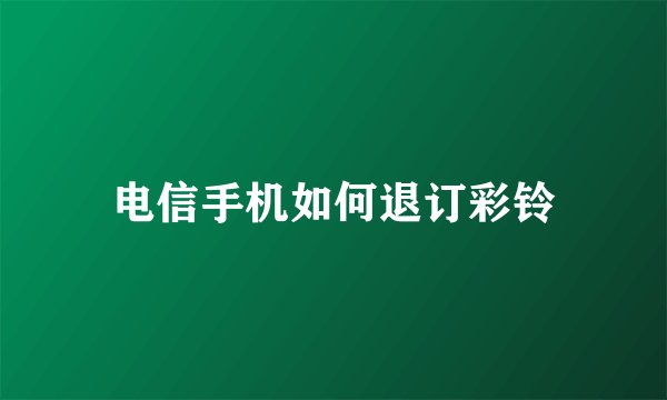电信手机如何退订彩铃