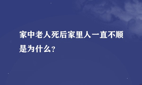 家中老人死后家里人一直不顺是为什么？