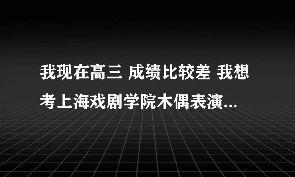 我现在高三 成绩比较差 我想考上海戏剧学院木偶表演系 请问现在学来得及吗 木偶表演临高考前要考哪些专业