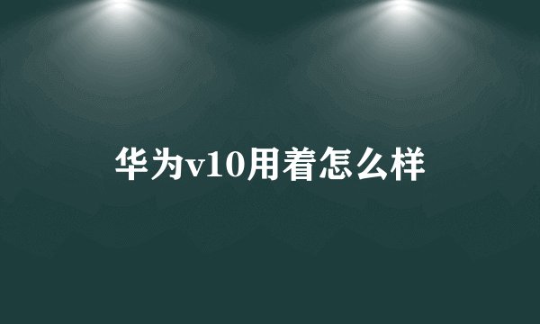 华为v10用着怎么样