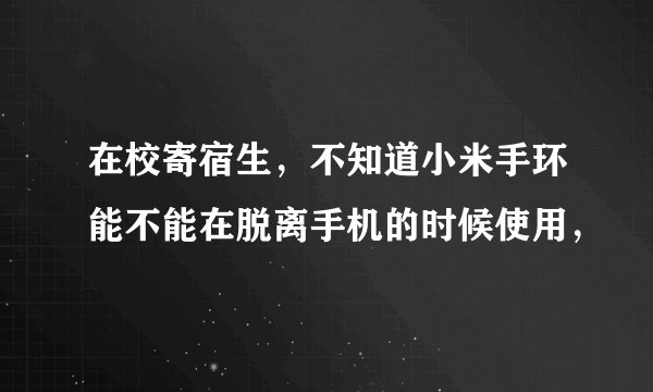 在校寄宿生，不知道小米手环能不能在脱离手机的时候使用，