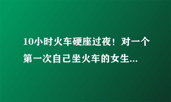 10小时火车硬座过夜！对一个第一次自己坐火车的女生来说难熬吗？
