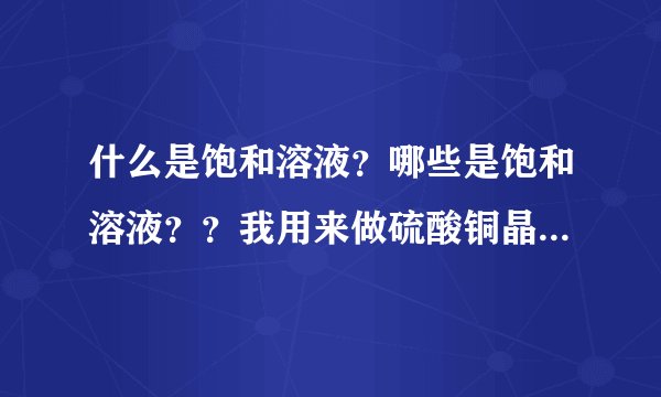 什么是饱和溶液？哪些是饱和溶液？？我用来做硫酸铜晶体的。。