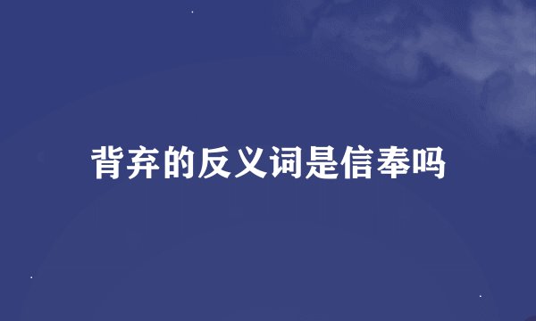 背弃的反义词是信奉吗