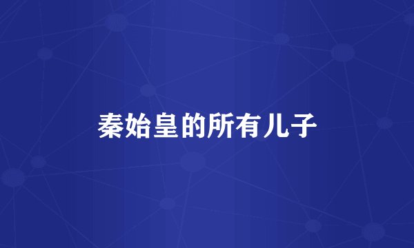 秦始皇的所有儿子