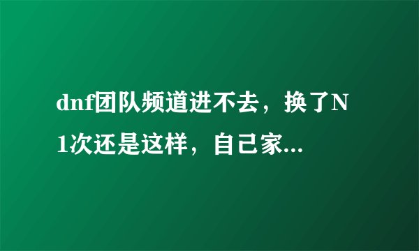 dnf团队频道进不去，换了N 1次还是这样，自己家电脑以前没这样，就最近几天，PK场和其他都没问题