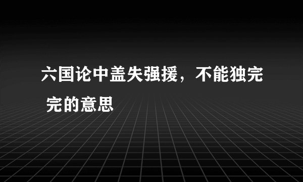 六国论中盖失强援，不能独完 完的意思