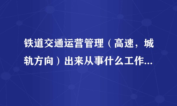 铁道交通运营管理（高速，城轨方向）出来从事什么工作，工资待遇怎么样？