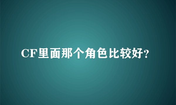 CF里面那个角色比较好？
