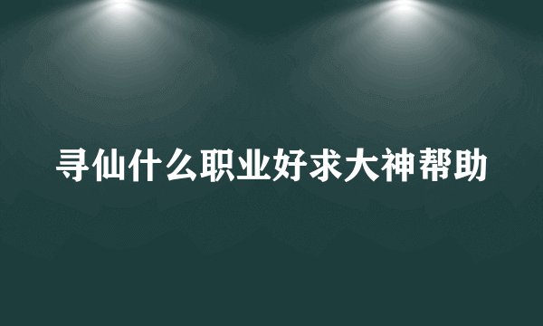 寻仙什么职业好求大神帮助