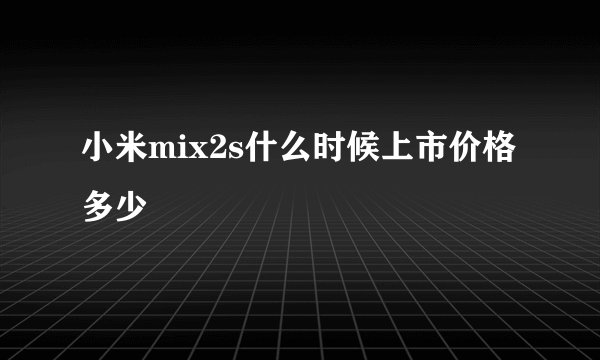 小米mix2s什么时候上市价格多少
