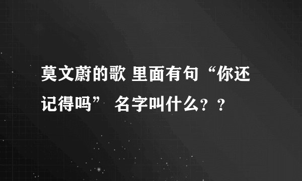 莫文蔚的歌 里面有句“你还记得吗” 名字叫什么？？