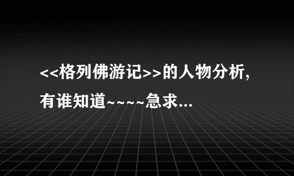<<格列佛游记>>的人物分析,有谁知道~~~~急求啊!!!!!