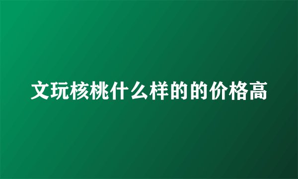 文玩核桃什么样的的价格高