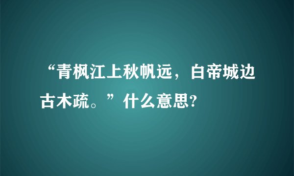 “青枫江上秋帆远，白帝城边古木疏。”什么意思?