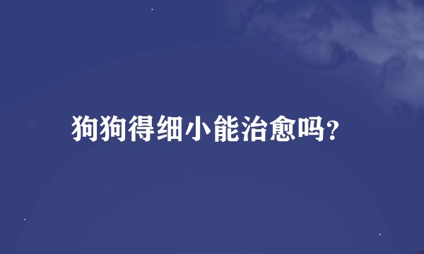 狗狗得细小能治愈吗？