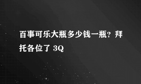 百事可乐大瓶多少钱一瓶？拜托各位了 3Q