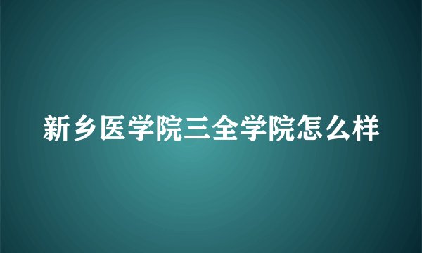 新乡医学院三全学院怎么样
