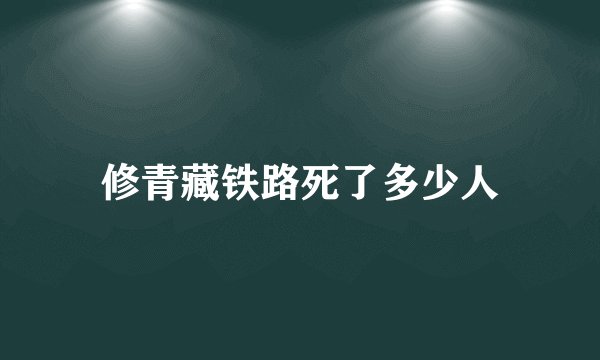 修青藏铁路死了多少人