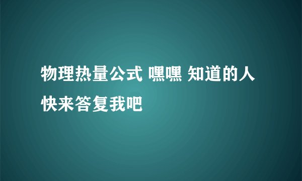 物理热量公式 嘿嘿 知道的人 快来答复我吧