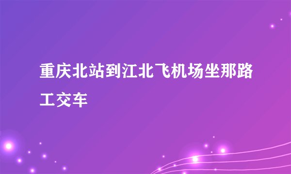重庆北站到江北飞机场坐那路工交车