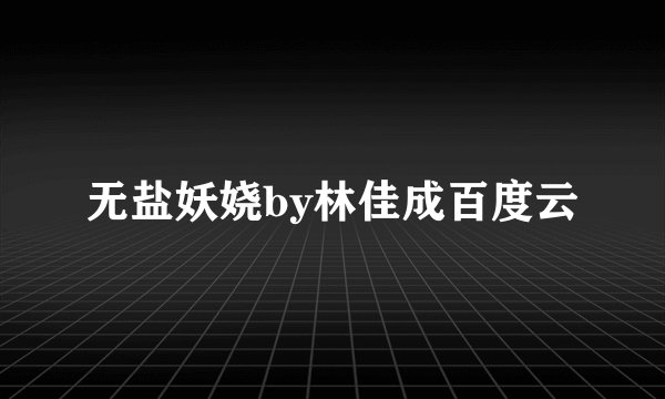无盐妖娆by林佳成百度云