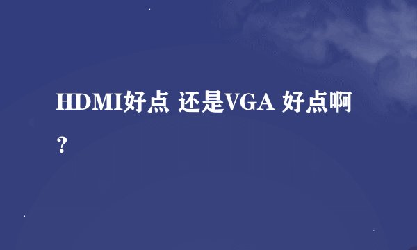 HDMI好点 还是VGA 好点啊？