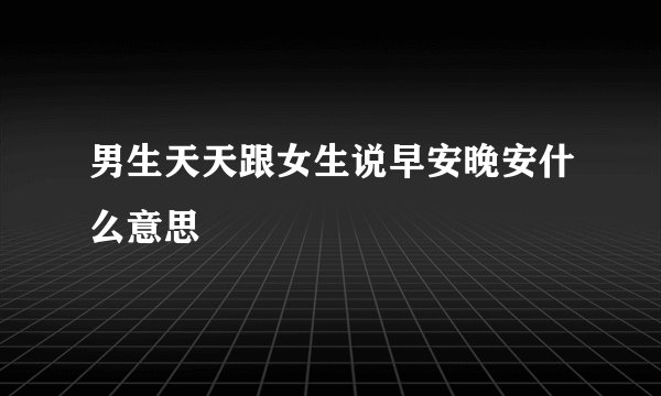 男生天天跟女生说早安晚安什么意思