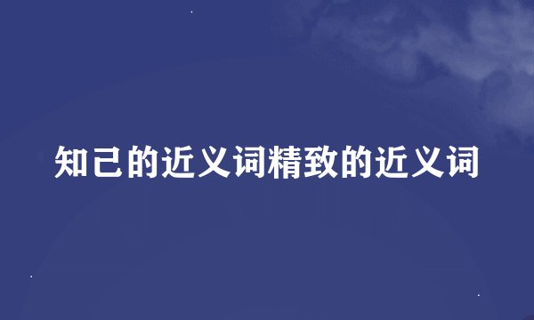 知己的近义词精致的近义词