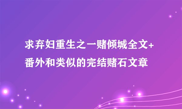 求弃妇重生之一赌倾城全文+番外和类似的完结赌石文章