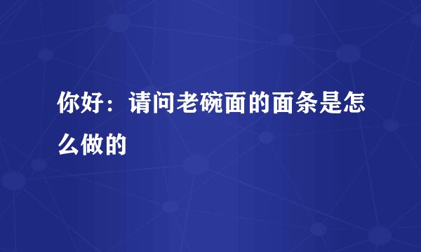 你好：请问老碗面的面条是怎么做的