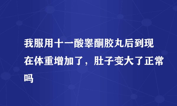 我服用十一酸睾酮胶丸后到现在体重增加了，肚子变大了正常吗