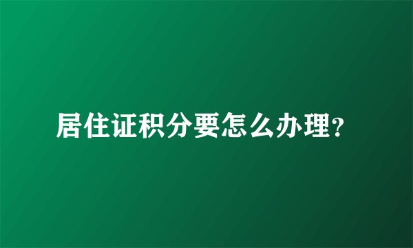 居住证积分要怎么办理？