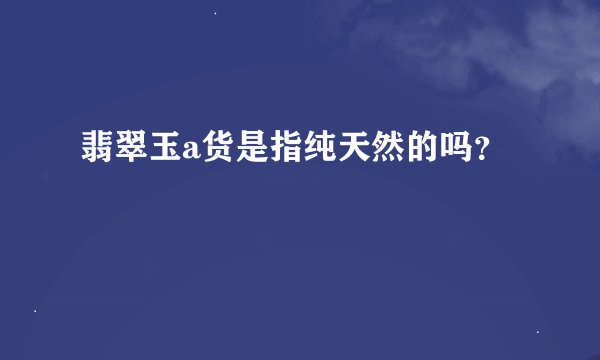 翡翠玉a货是指纯天然的吗？