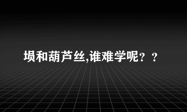 埙和葫芦丝,谁难学呢？？