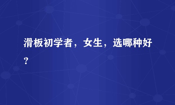 滑板初学者，女生，选哪种好？