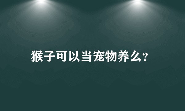 猴子可以当宠物养么？