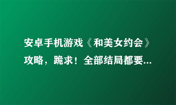 安卓手机游戏《和美女约会》攻略，跪求！全部结局都要，可加分