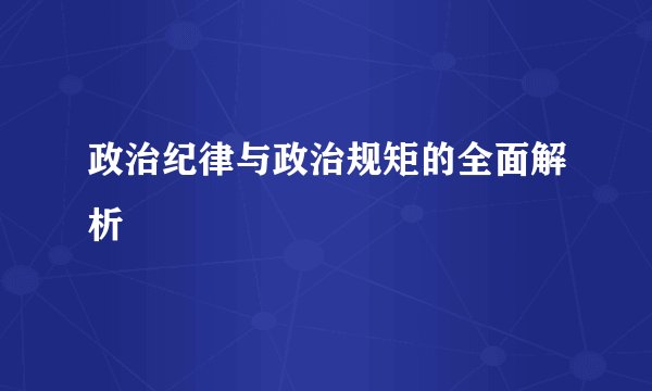 政治纪律与政治规矩的全面解析