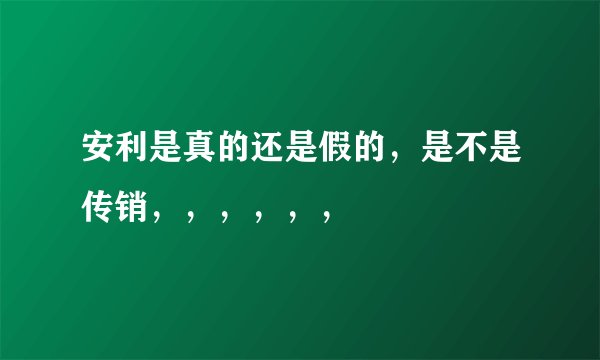 安利是真的还是假的，是不是传销，，，，，，