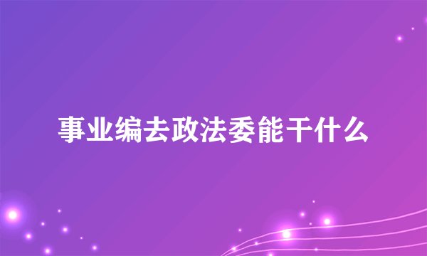 事业编去政法委能干什么