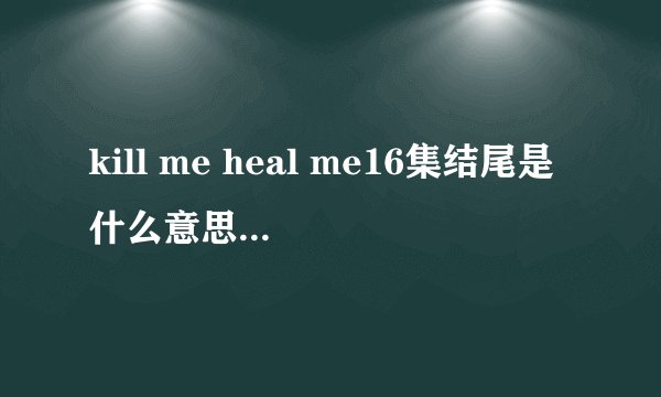 kill me heal me16集结尾是什么意思啊，为什么吴利珍小时候叫车道贤啊！！！
