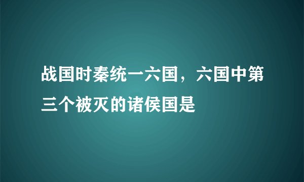战国时秦统一六国，六国中第三个被灭的诸侯国是