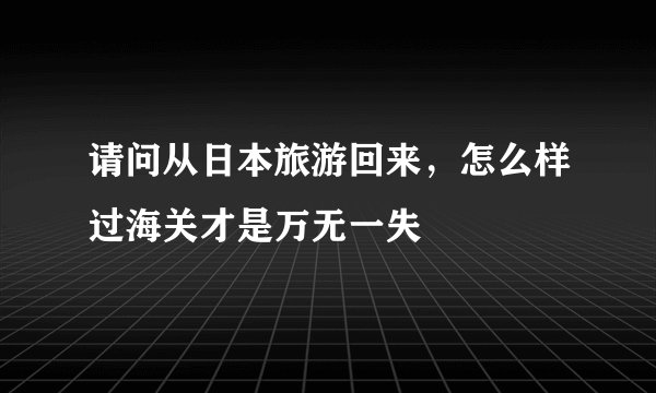 请问从日本旅游回来,怎么样过海关才是万无一失