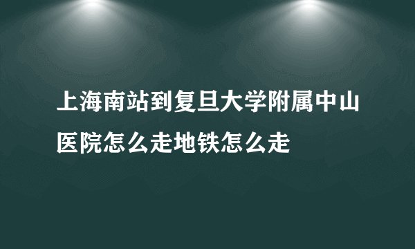 上海南站到复旦大学附属中山医院怎么走地铁怎么走