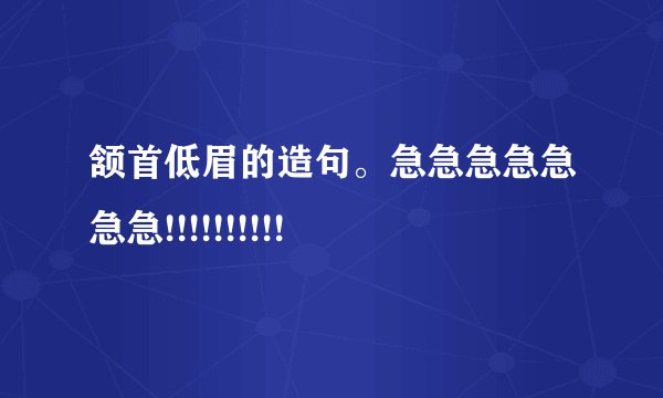 颔首低眉的造句。急急急急急急急!!!!!!!!!!