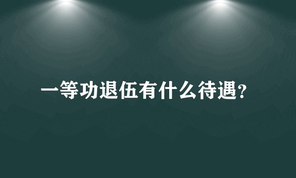 一等功退伍有什么待遇？