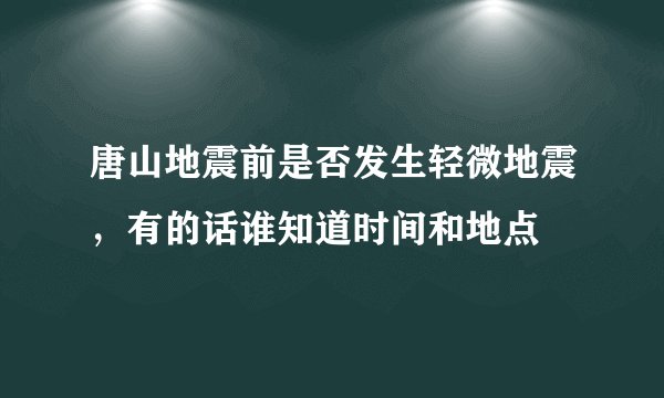唐山地震前是否发生轻微地震，有的话谁知道时间和地点